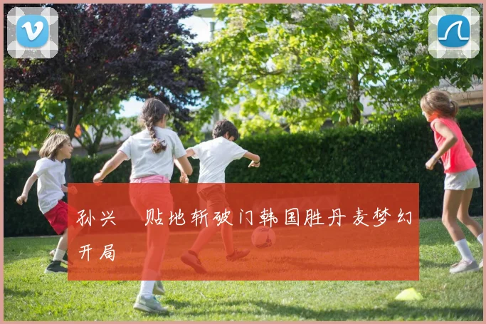 孙兴慜贴地斩破门韩国胜丹麦梦幻开局