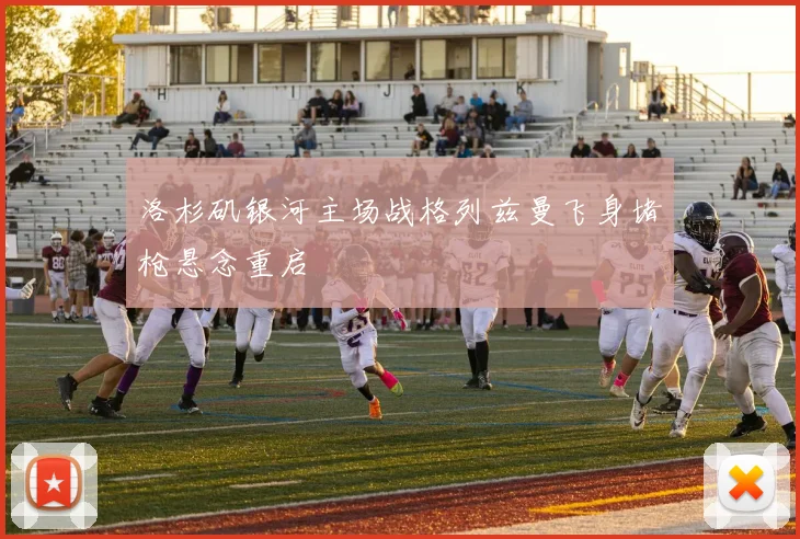 洛杉矶银河主场战格列兹曼飞身堵枪悬念重启