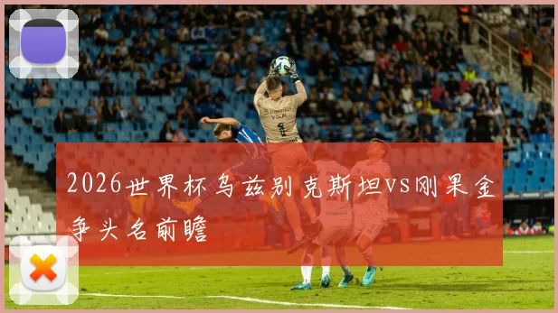 2026世界杯乌兹别克斯坦vs刚果金争头名前瞻