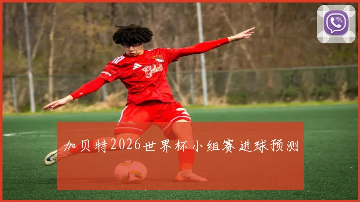 加贝特2026世界杯小组赛进球预测