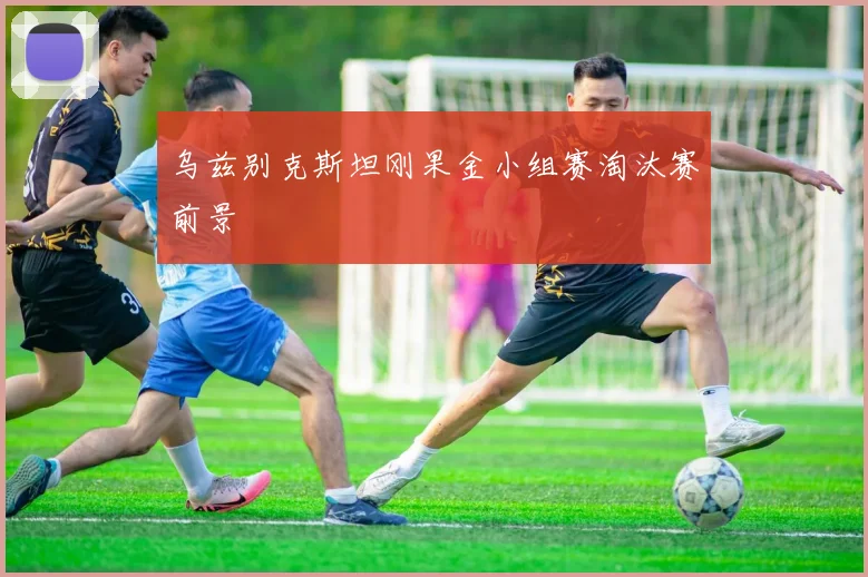 乌兹别克斯坦刚果金小组赛淘汰赛前景