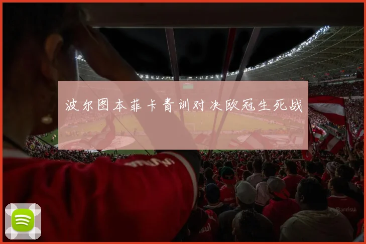 波尔图本菲卡青训对决欧冠生死战
