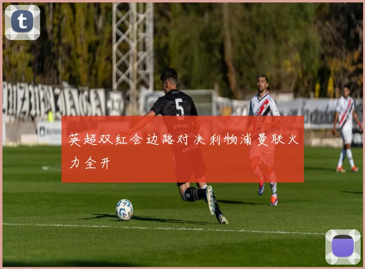 英超双红会边路对决利物浦曼联火力全开