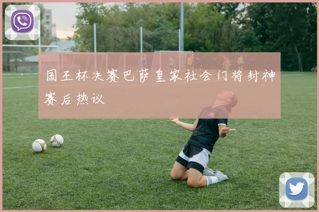 国王杯决赛巴萨皇家社会门将封神赛后热议