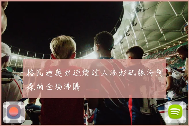 格瓦迪奥尔连续过人洛杉矶银河阿森纳全场沸腾