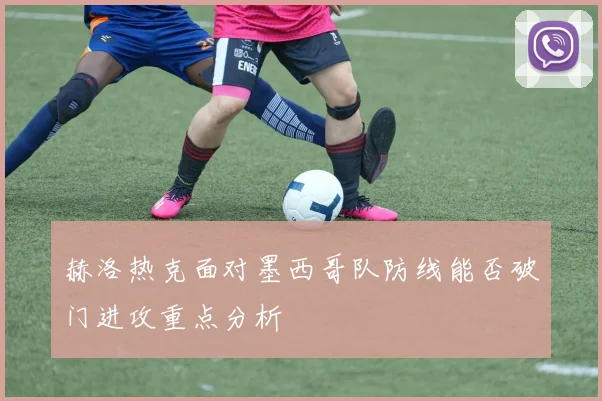 赫洛热克面对墨西哥队防线能否破门进攻重点分析