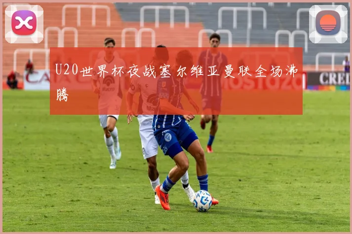 U20世界杯夜战塞尔维亚曼联全场沸腾