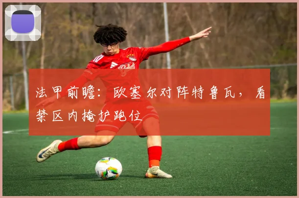 法甲前瞻:欧塞尔对阵特鲁瓦,看禁区内掩护跑位