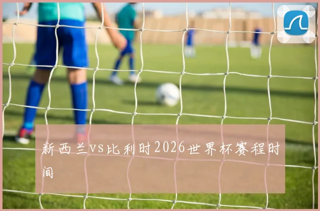 新西兰vs比利时2026世界杯赛程时间