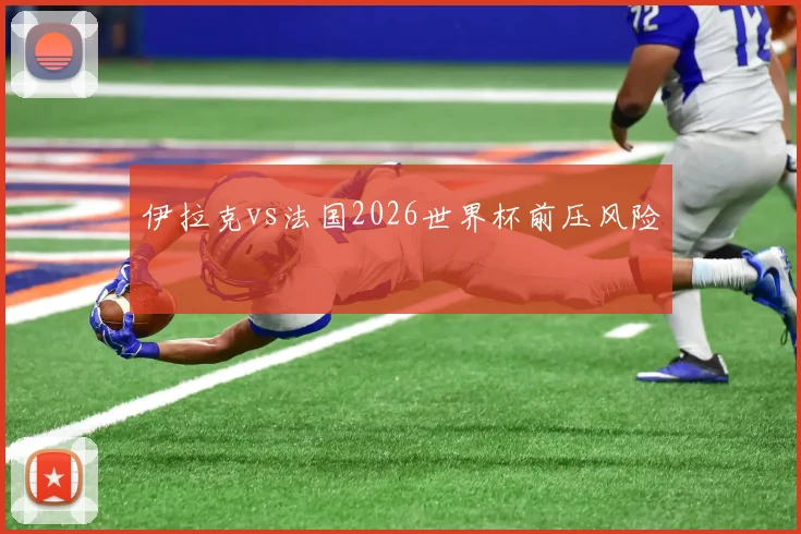 伊拉克vs法国2026世界杯前压风险