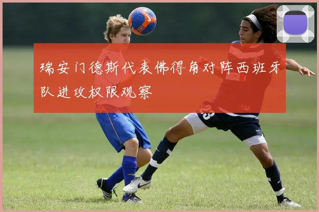 瑞安门德斯代表佛得角对阵西班牙队进攻权限观察