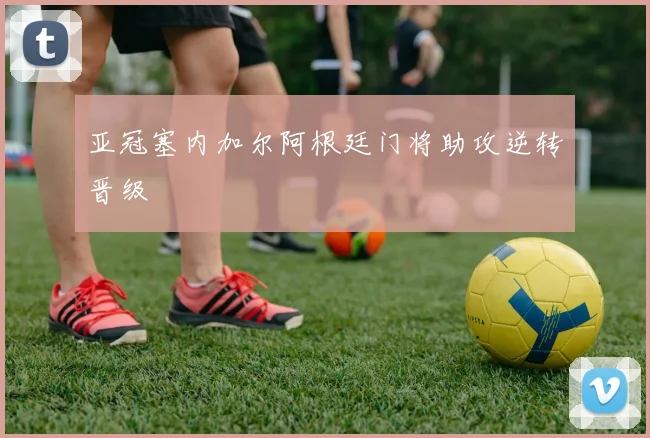 亚冠塞内加尔阿根廷门将助攻逆转晋级