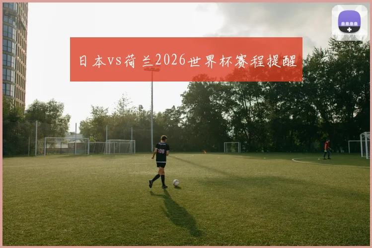 日本vs荷兰2026世界杯赛程提醒