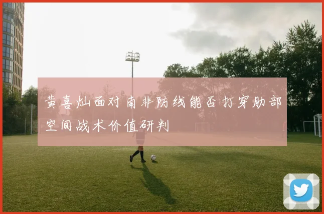 黄喜灿面对南非防线能否打穿肋部空间战术价值研判