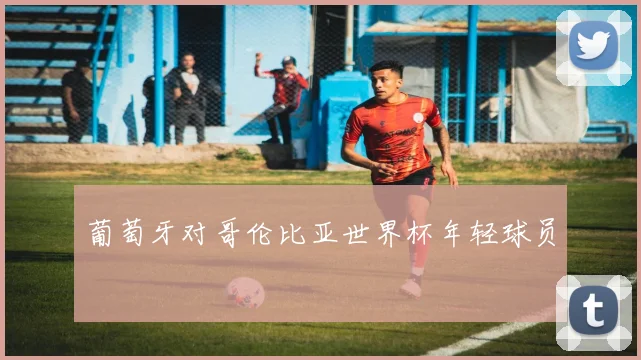 葡萄牙对哥伦比亚世界杯年轻球员