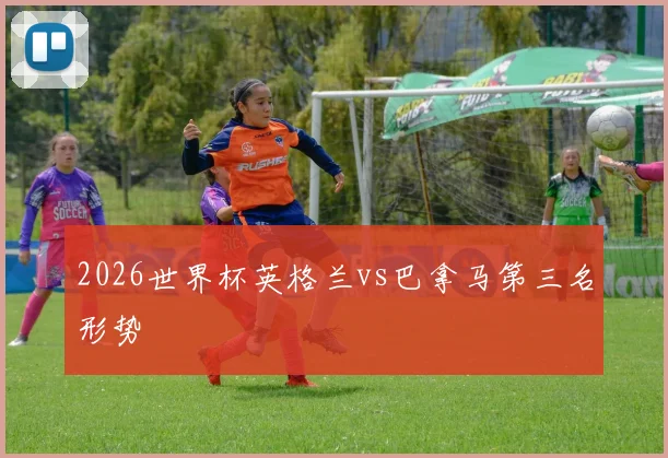 2026世界杯英格兰vs巴拿马第三名形势