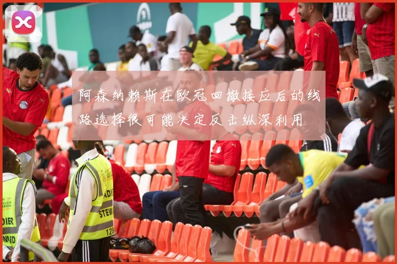 阿森纳赖斯在欧冠回撤接应后的线路选择很可能决定反击纵深利用