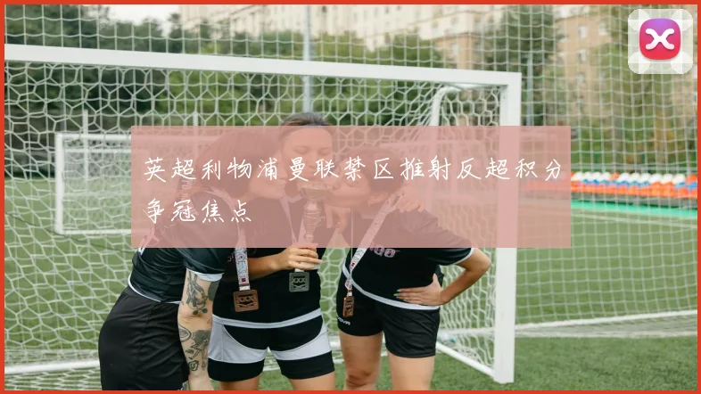 英超利物浦曼联禁区推射反超积分争冠焦点