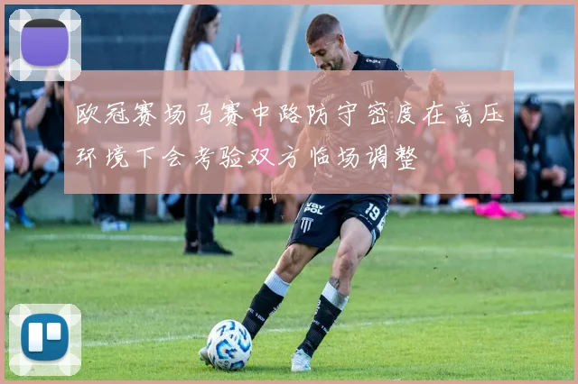 欧冠赛场马赛中路防守密度在高压环境下会考验双方临场调整