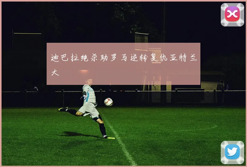 迪巴拉绝杀助罗马逆转复仇亚特兰大
