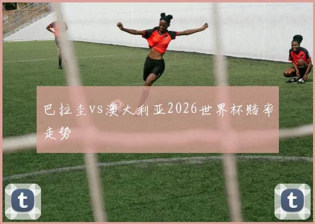 巴拉圭vs澳大利亚2026世界杯赔率走势