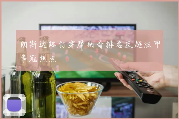 朗斯边路打穿摩纳哥排名反超法甲争冠焦点