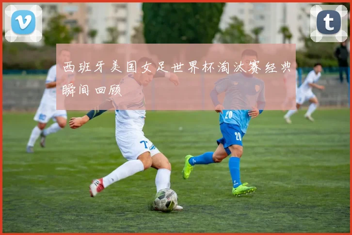 西班牙美国女足世界杯淘汰赛经典瞬间回顾