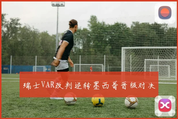 瑞士VAR改判逆转墨西哥晋级对决