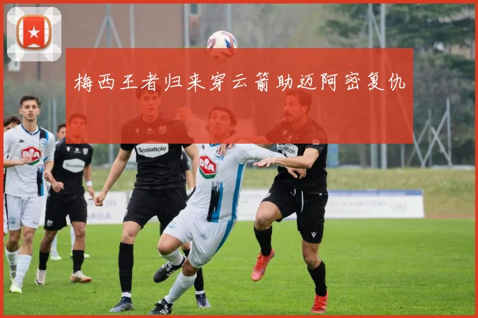 梅西王者归来穿云箭助迈阿密复仇