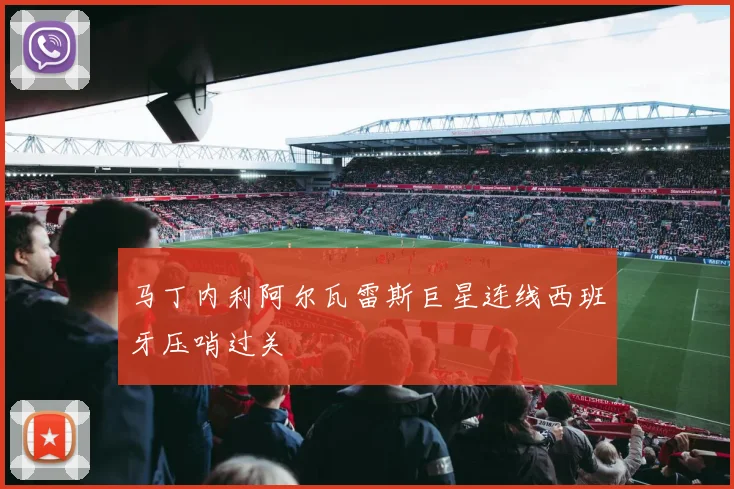 马丁内利阿尔瓦雷斯巨星连线西班牙压哨过关