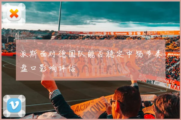 派斯面对德国队能否稳定中场节奏盘口影响评估