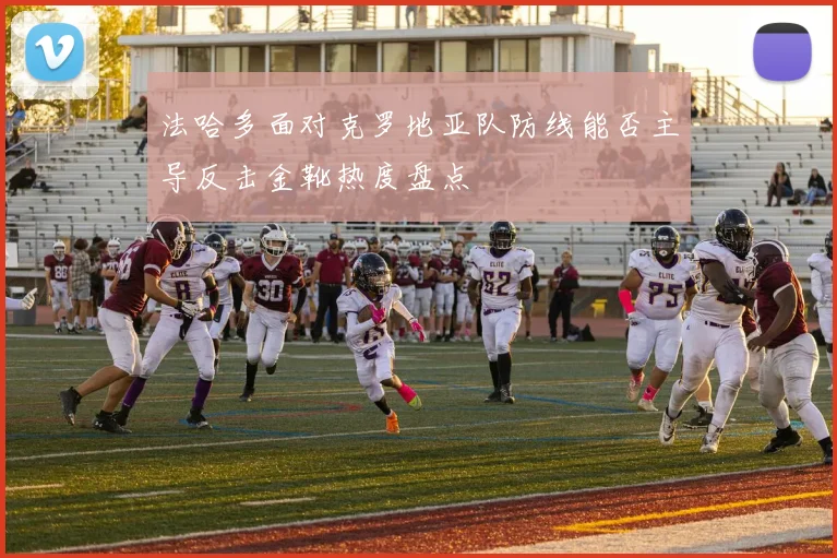 法哈多面对克罗地亚队防线能否主导反击金靴热度盘点