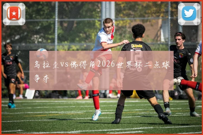 乌拉圭vs佛得角2026世界杯二点球争夺