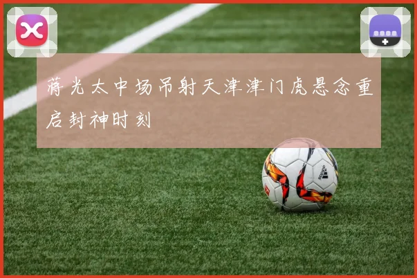 蒋光太中场吊射天津津门虎悬念重启封神时刻
