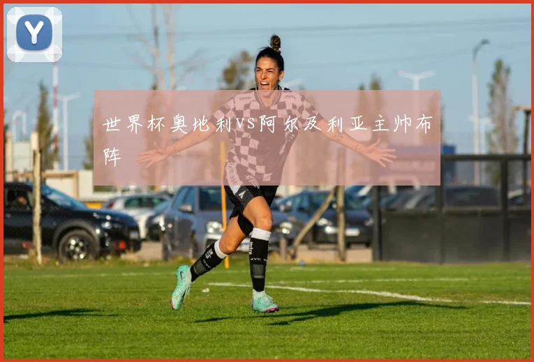 世界杯奥地利vs阿尔及利亚主帅布阵
