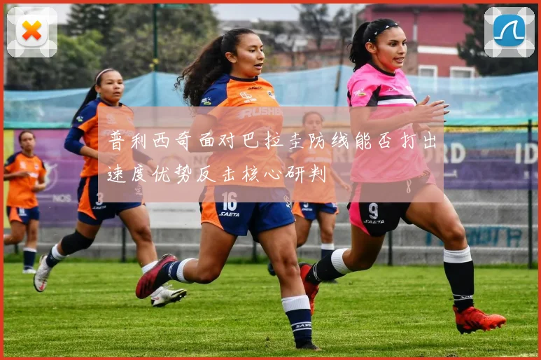 普利西奇面对巴拉圭防线能否打出速度优势反击核心研判