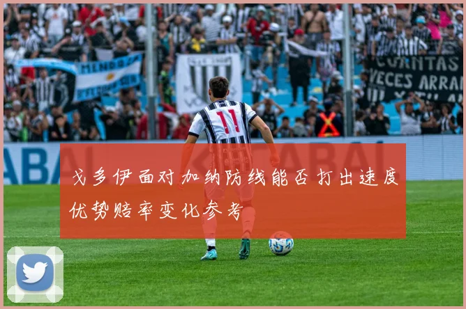 戈多伊面对加纳防线能否打出速度优势赔率变化参考
