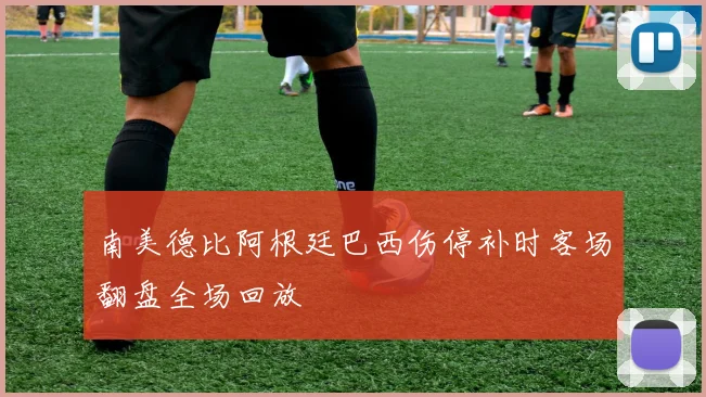 南美德比阿根廷巴西伤停补时客场翻盘全场回放
