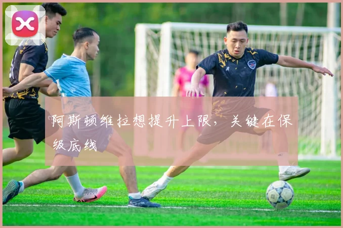 阿斯顿维拉想提升上限,关键在保级底线