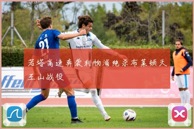 若塔高速奔袭利物浦绝杀布莱顿天王山战役