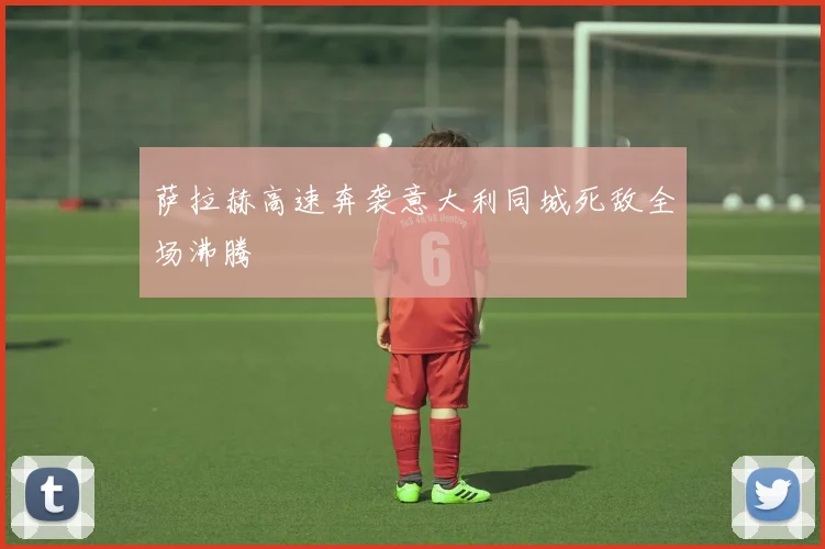 萨拉赫高速奔袭意大利同城死敌全场沸腾