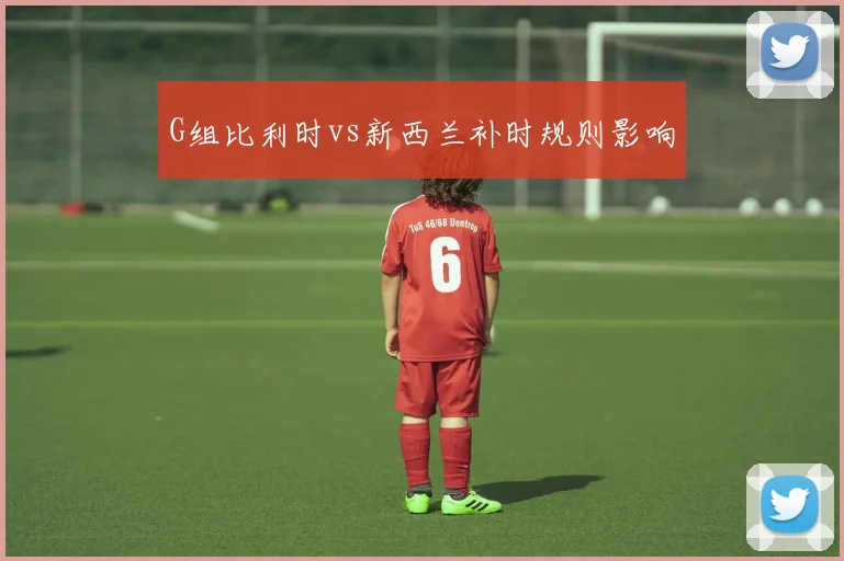 G组比利时vs新西兰补时规则影响