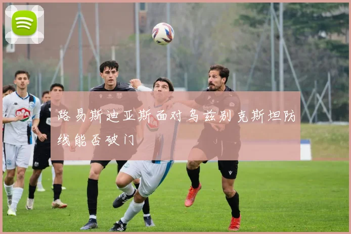 路易斯迪亚斯面对乌兹别克斯坦防线能否破门