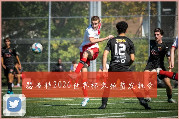 瑟洛特2026世界杯末轮首发机会