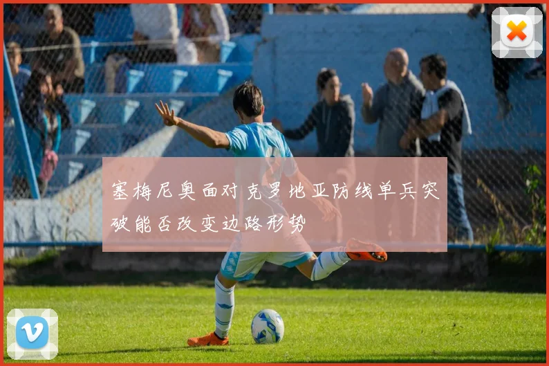 塞梅尼奥面对克罗地亚防线单兵突破能否改变边路形势
