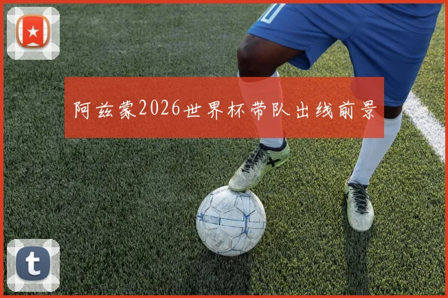 阿兹蒙2026世界杯带队出线前景