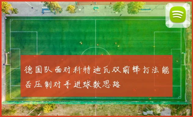德国队面对科特迪瓦双前锋打法能否压制对手进球数思路