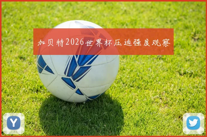 加贝特2026世界杯压迫强度观察