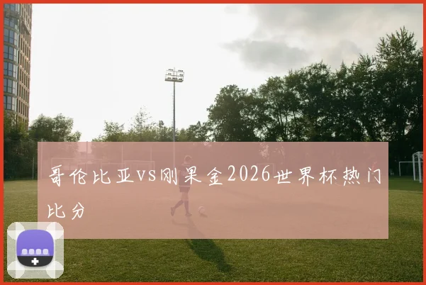 哥伦比亚vs刚果金2026世界杯热门比分