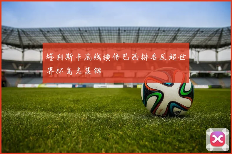 塔利斯卡底线横传巴西排名反超世界杯高光集锦